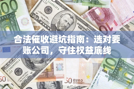 武汉合法催收避坑指南：选对要账公司，守住权益底线