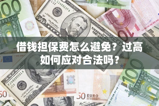 武汉借钱担保费怎么避免？过高如何应对合法吗？