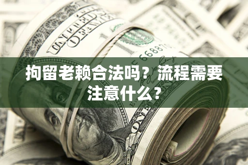 武汉拘留老赖合法吗？流程需要注意什么？