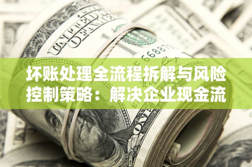 武汉坏账处理全流程拆解与风险控制策略：解决企业现金流顽疾的实战指南