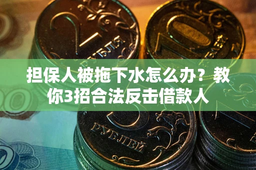 武汉担保人被拖下水怎么办？教你3招合法反击借款人