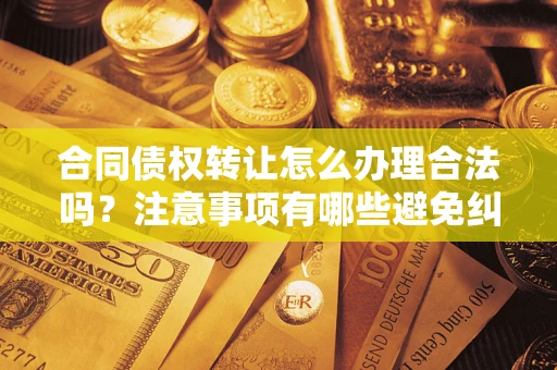 武汉合同债权转让怎么办理合法吗？注意事项有哪些避免纠纷？