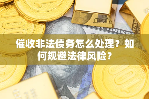 武汉催收非法债务怎么处理？如何规避法律风险？