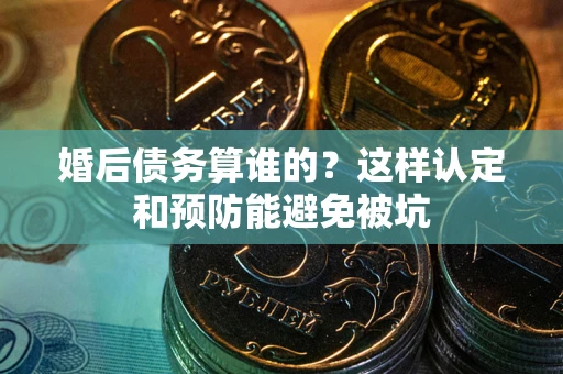 武汉婚后债务算谁的？这样认定和预防能避免被坑