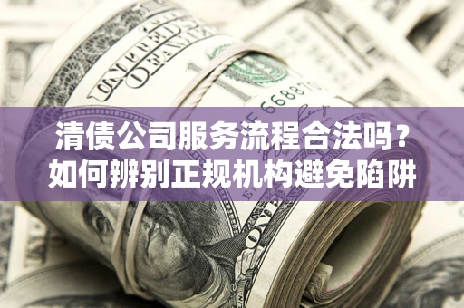 武汉清债公司服务流程合法吗？如何辨别正规机构避免陷阱？