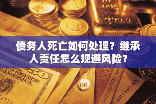 武汉债务人死亡如何处理?继承人责任怎么规避风险? 武汉债务人死亡如何处理?继承人责任怎么规避风险?