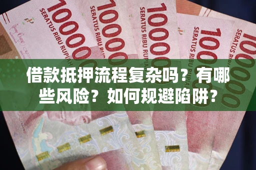 武汉借款抵押流程复杂吗？有哪些风险？如何规避陷阱？