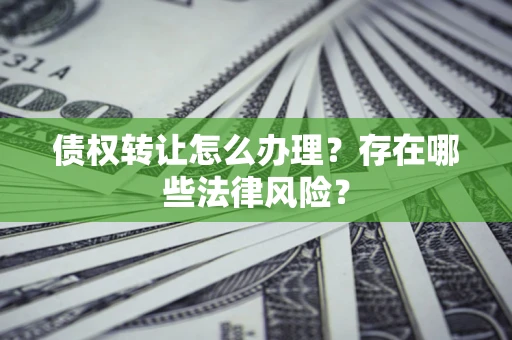 武汉债权转让怎么办理？存在哪些法律风险？