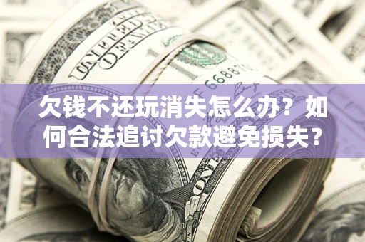 武汉欠钱不还玩消失怎么办?如何合法追讨欠款避免损失? 武汉欠钱不还玩消失怎么办?如何合法追讨欠款避免损失?