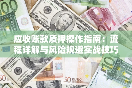 武汉应收账款质押操作指南:流程详解与风险规避实战技巧 武汉应收账款质押操作指南:流程详解与风险规避实战技巧