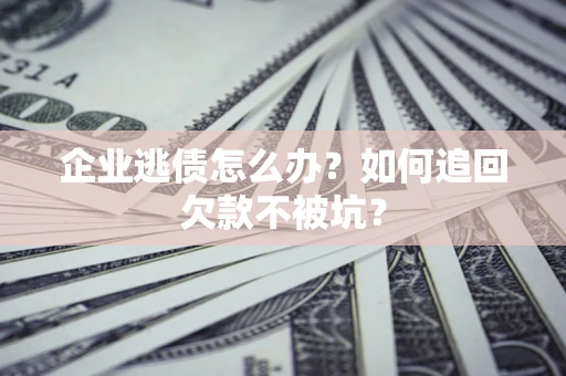 武汉企业逃债怎么办？如何追回欠款不被坑？