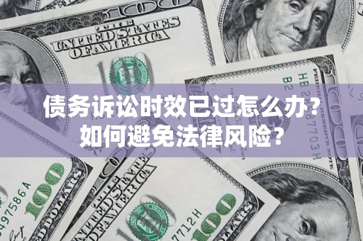 武汉债务诉讼时效已过怎么办？如何避免法律风险？