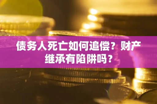 武汉债务人死亡如何追偿？财产继承有陷阱吗？