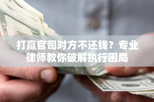 武汉打赢官司对方不还钱？专业律师教你破解执行困局