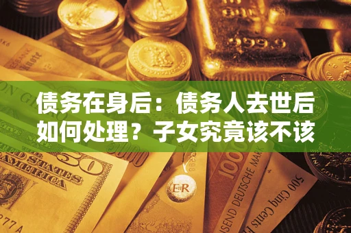 武汉债务在身后：债务人去世后如何处理？子女究竟该不该还钱？