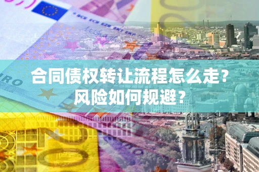 武汉合同债权转让流程怎么走？风险如何规避？