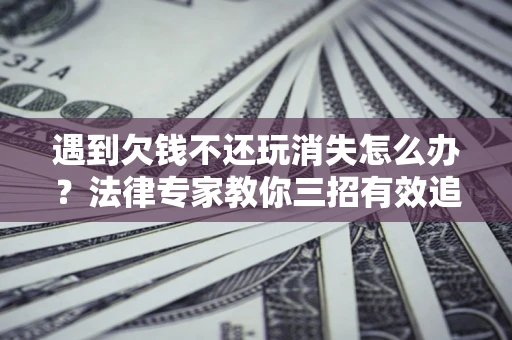 武汉遇到欠钱不还玩消失怎么办？法律专家教你三招有效追债！