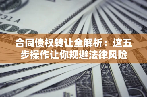 武汉合同债权转让全解析：这五步操作让你规避法律风险