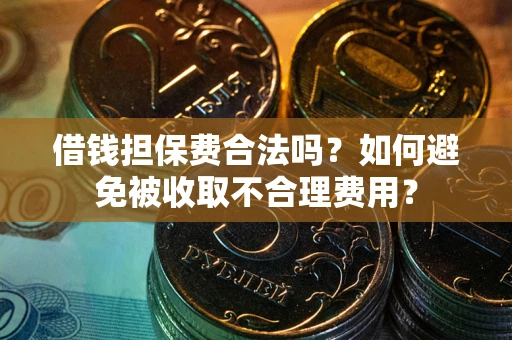 武汉借钱担保费合法吗？如何避免被收取不合理费用？