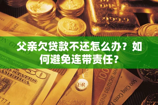 武汉父亲欠贷款不还怎么办？如何避免连带责任？