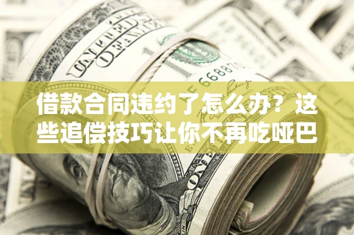 武汉借款合同违约了怎么办？这些追偿技巧让你不再吃哑巴亏