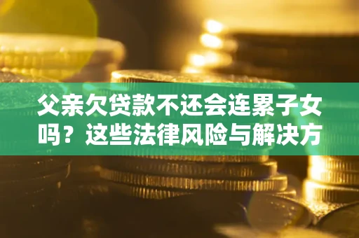 武汉父亲欠贷款不还会连累子女吗？这些法律风险与解决方法要早知道！