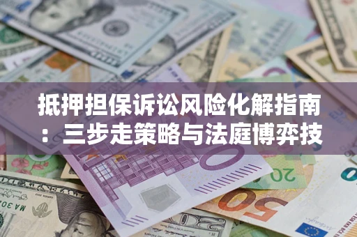 武汉抵押担保诉讼风险化解指南：三步走策略与法庭博弈技巧