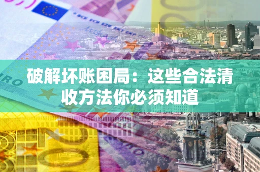武汉破解坏账困局：这些合法清收方法你必须知道