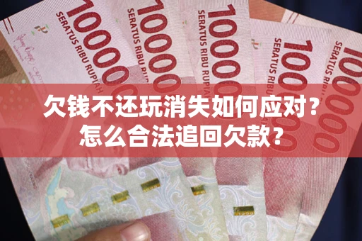 武汉欠钱不还玩消失如何应对？怎么合法追回欠款？