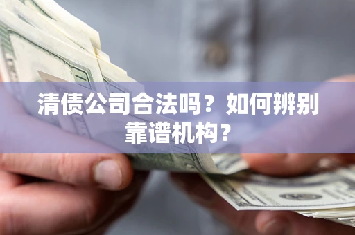 武汉清债公司合法吗？如何辨别靠谱机构？