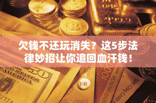 武汉欠钱不还玩消失？这5步法律妙招让你追回血汗钱！