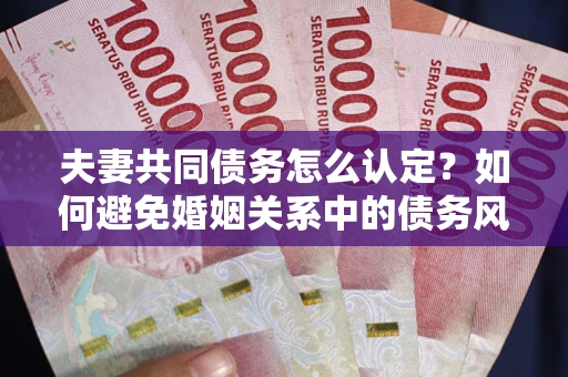武汉夫妻共同债务怎么认定？如何避免婚姻关系中的债务风险？
