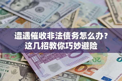 武汉遭遇催收非法债务怎么办？这几招教你巧妙避险