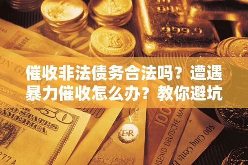 武汉催收非法债务合法吗？遭遇暴力催收怎么办？教你避坑指南！