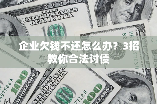 武汉企业欠钱不还怎么办？3招教你合法讨债