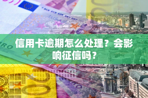 武汉信用卡逾期怎么处理？会影响征信吗？
