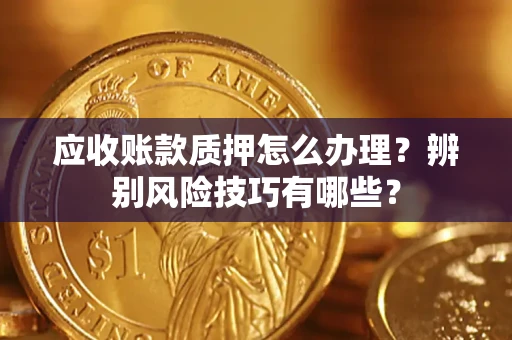 武汉应收账款质押怎么办理？辨别风险技巧有哪些？