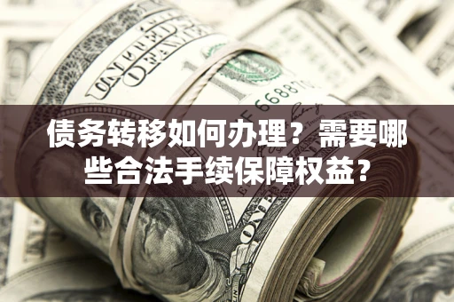 武汉债务转移如何办理？需要哪些合法手续保障权益？