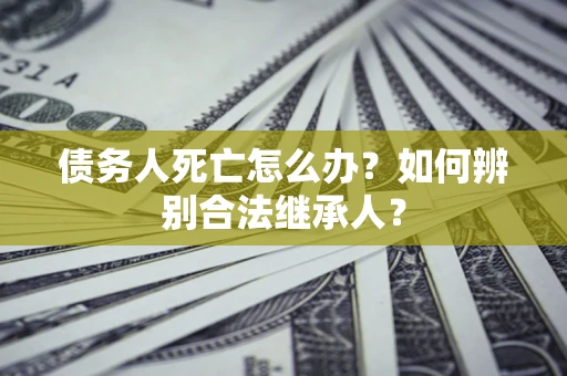 武汉债务人死亡怎么办？如何辨别合法继承人？