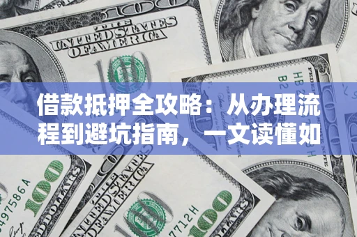 武汉借款抵押全攻略：从办理流程到避坑指南，一文读懂如何安全融资