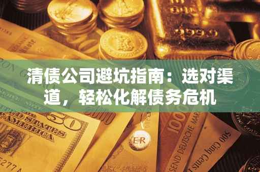 武汉清债公司避坑指南：选对渠道，轻松化解债务危机