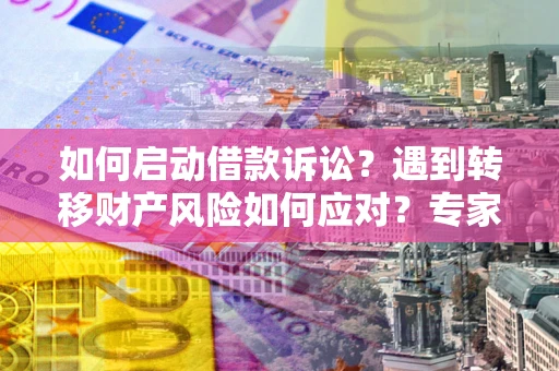 武汉如何启动借款诉讼？遇到转移财产风险如何应对？专家解局支招