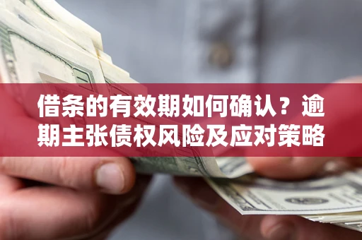 武汉借条的有效期如何确认？逾期主张债权风险及应对策略？