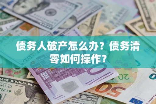 武汉债务人破产怎么办？债务清零如何操作？