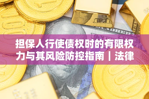 武汉担保人行使债权时的有限权力与其风险防控指南｜法律实务解析