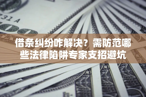 武汉借条纠纷咋解决？需防范哪些法律陷阱专家支招避坑