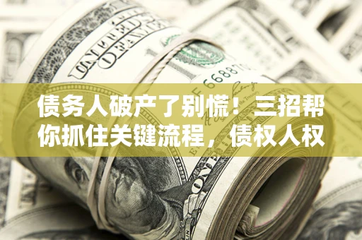 武汉债务人破产了别慌！三招帮你抓住关键流程，债权人权益不再缩水