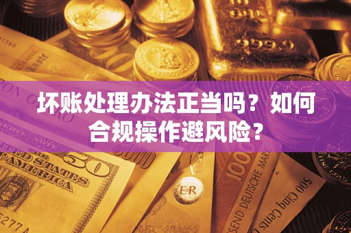 武汉坏账处理办法正当吗？如何合规操作避风险？