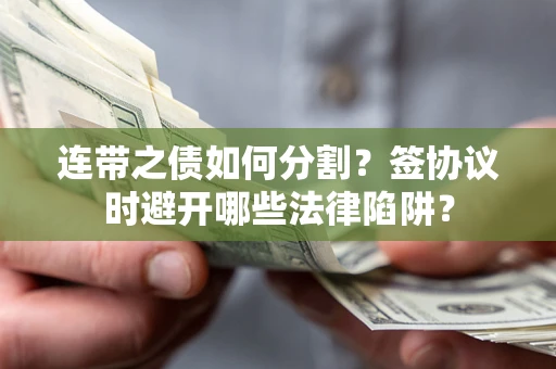 武汉连带之债如何分割？签协议时避开哪些法律陷阱？