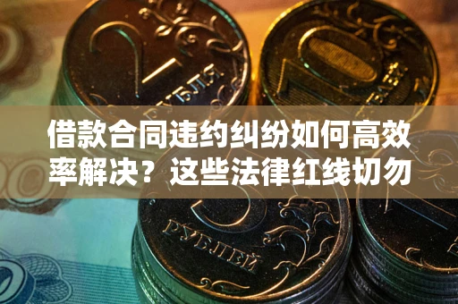 武汉借款合同违约纠纷如何高效率解决？这些法律红线切勿触碰
